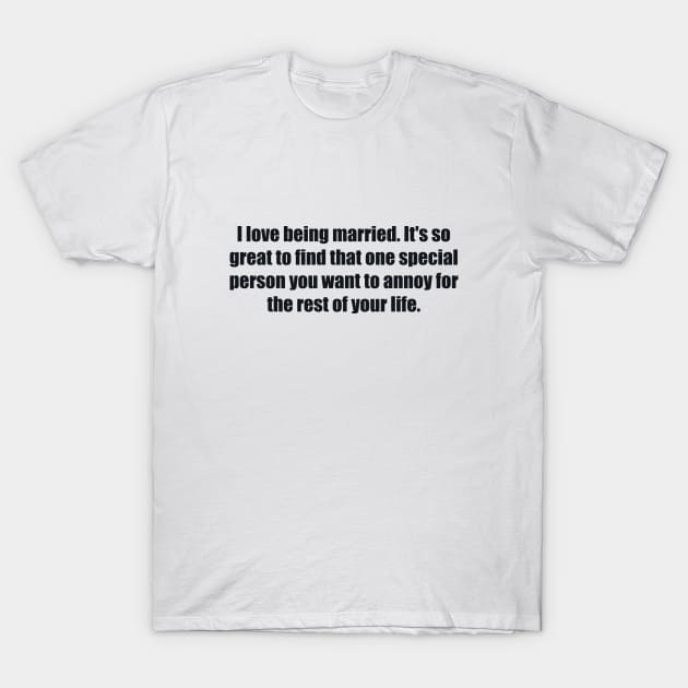 I love being married. It's so great to find that one special person you want to annoy for the rest of your life T-Shirt by BL4CK&WH1TE 